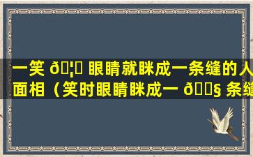 一笑 🦅 眼睛就眯成一条缝的人面相（笑时眼睛眯成一 🐧 条缝的女生属于什么类型）